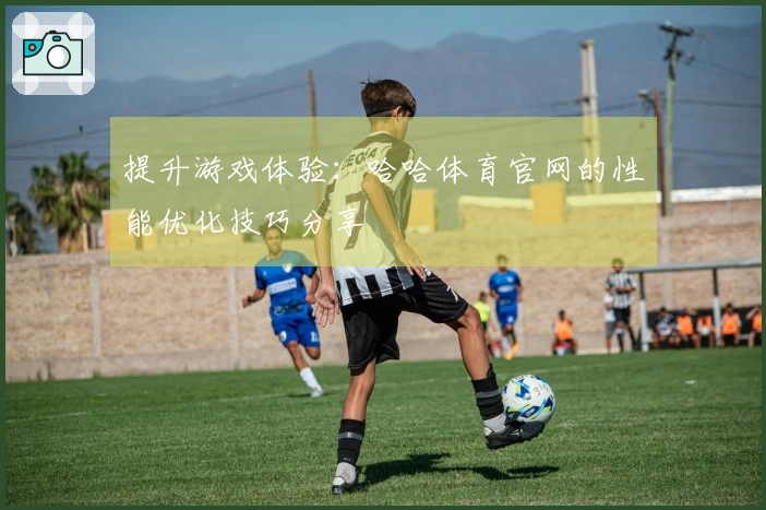 提升游戏体验：哈哈体育官网的性能优化技巧分享