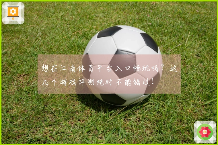 想在江南体育平台入口畅玩吗？这几个游戏评测绝对不能错过！