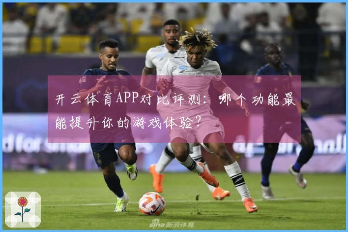 开云体育APP对比评测：哪个功能最能提升你的游戏体验？