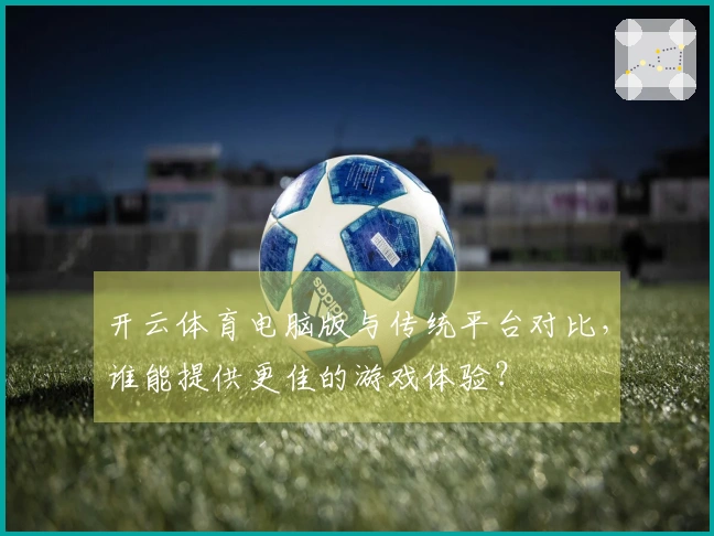 开云体育电脑版与传统平台对比，谁能提供更佳的游戏体验？