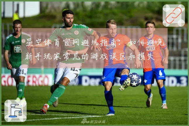 星空体育官网避坑指南：如何避免新手玩家常见的游戏误区和损失