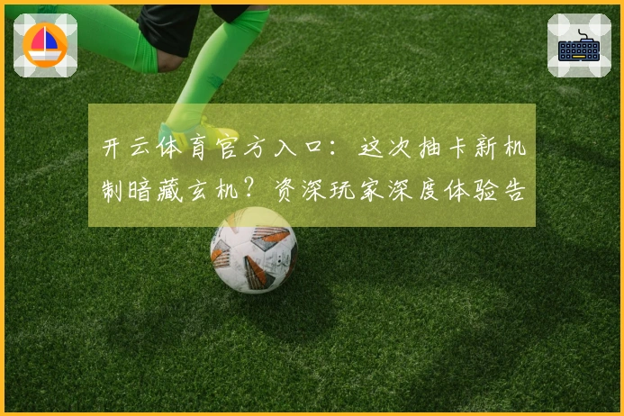 开云体育官方入口：这次抽卡新机制暗藏玄机？资深玩家深度体验告诉你收益几何！