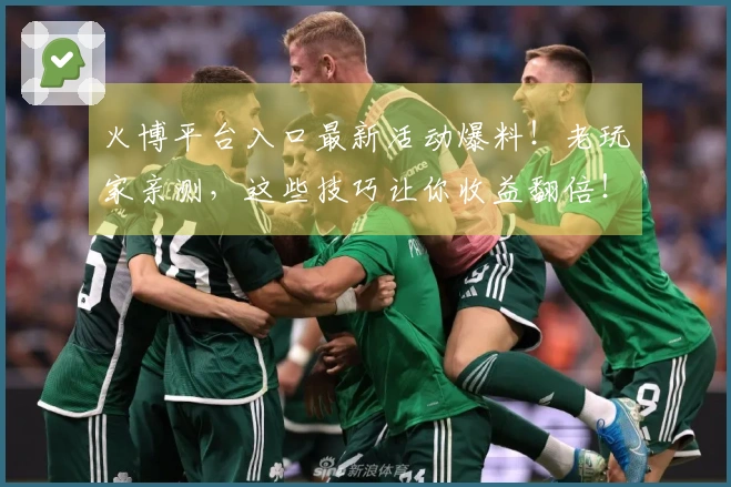 火博平台入口最新活动爆料！老玩家亲测，这些技巧让你收益翻倍！