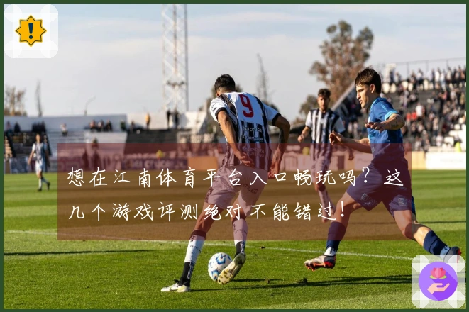 想在江南体育平台入口畅玩吗？这几个游戏评测绝对不能错过！