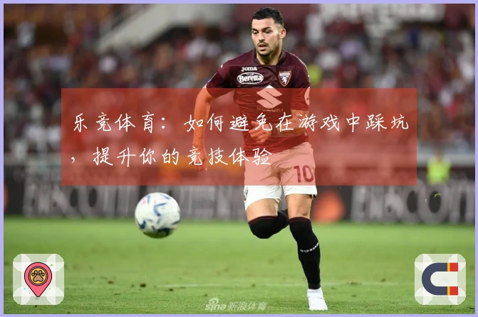 乐竞体育：如何避免在游戏中踩坑，提升你的竞技体验