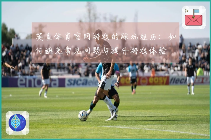 英皇体育官网游戏的踩坑经历：如何避免常见问题与提升游戏体验