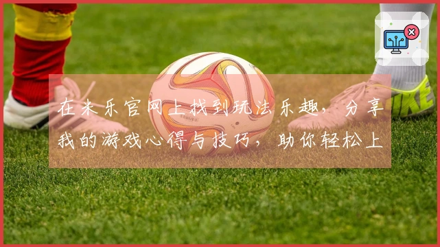 在米乐官网上找到玩法乐趣，分享我的游戏心得与技巧，助你轻松上手！