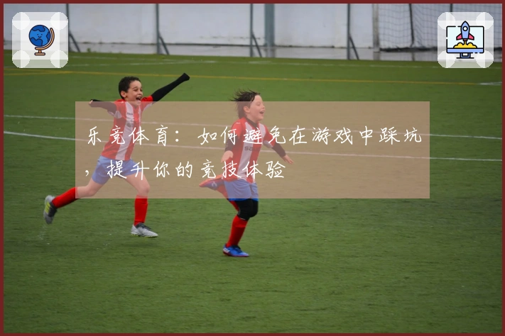 乐竞体育：如何避免在游戏中踩坑，提升你的竞技体验