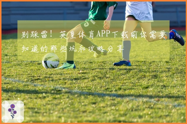 别踩雷！英皇体育APP下载前你需要知道的那些坑和攻略分享