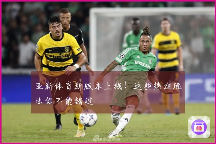 亚新体育新版本上线！这些热血玩法你不能错过
