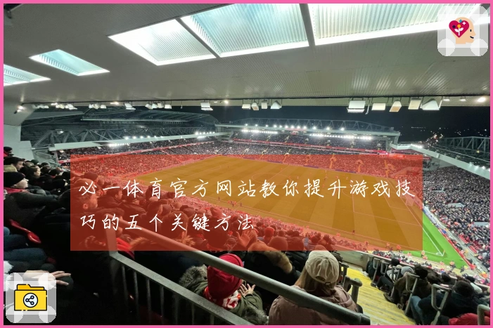 必一体育官方网站教你提升游戏技巧的五个关键方法