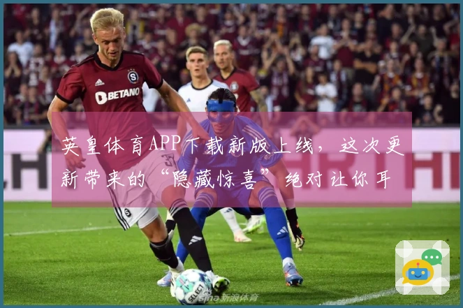 英皇体育APP下载新版上线，这次更新带来的“隐藏惊喜”绝对让你耳目一新！