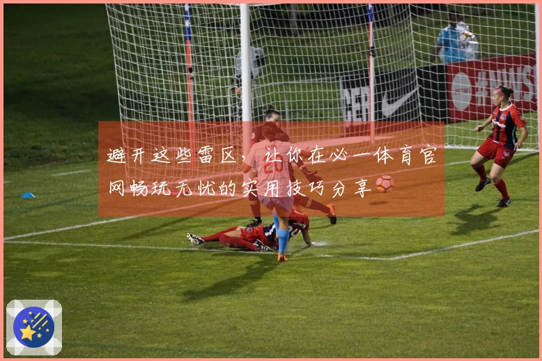 避开这些雷区，让你在必一体育官网畅玩无忧的实用技巧分享