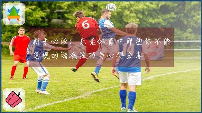 新手必读：乐竞体育中那些你不能忽视的游戏技巧与心得分享