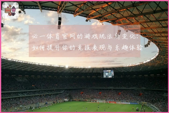 必一体育官网的游戏玩法新变化：如何提升你的竞技表现与乐趣体验