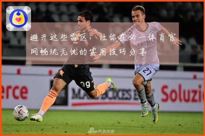 避开这些雷区，让你在必一体育官网畅玩无忧的实用技巧分享