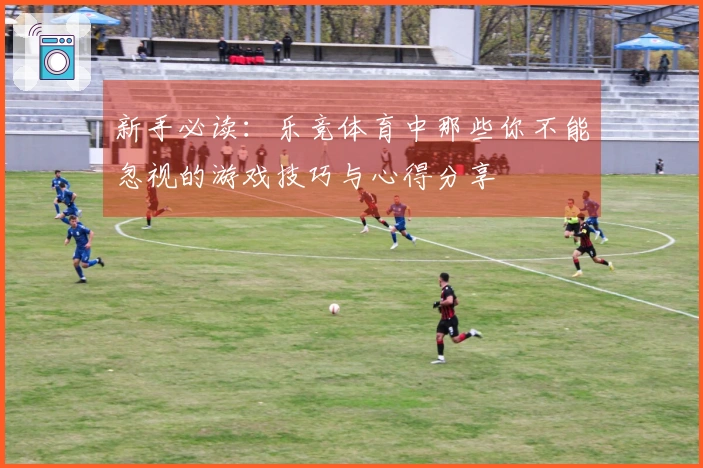 新手必读：乐竞体育中那些你不能忽视的游戏技巧与心得分享