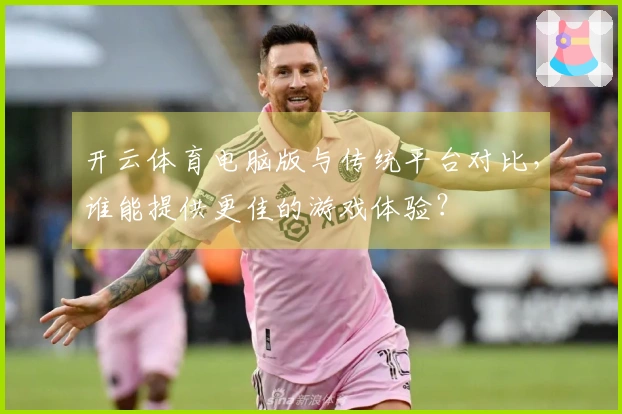 开云体育电脑版与传统平台对比,谁能提供更佳的游戏体验?