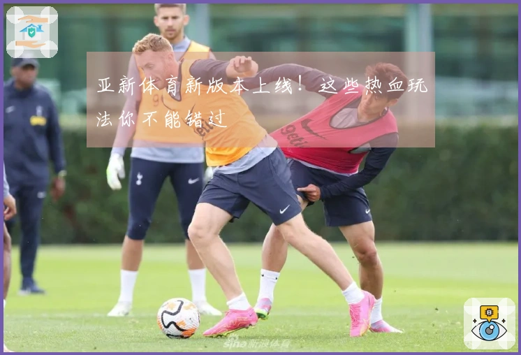 亚新体育新版本上线！这些热血玩法你不能错过