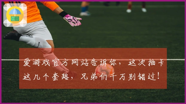 爱游戏官方网站告诉你，这次抽卡这几个套路，兄弟们千万别错过！